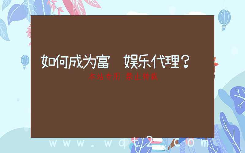 如何成为富联娱乐代理？-第1张图片