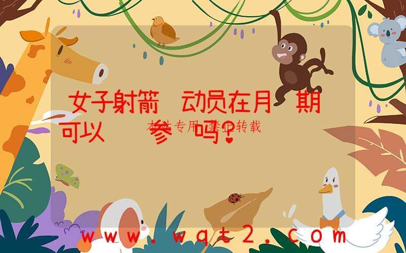 女子射箭运动员在月经期间可以继续参赛吗？-第1张图片