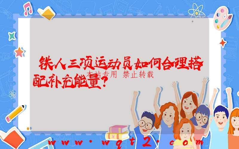 铁人三项运动员如何合理搭配补充能量？-第1张图片