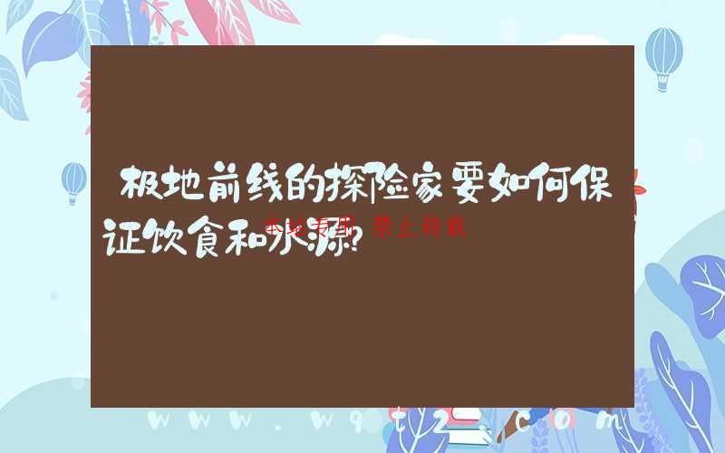 极地前线的探险家要如何保证饮食和水源？-第1张图片