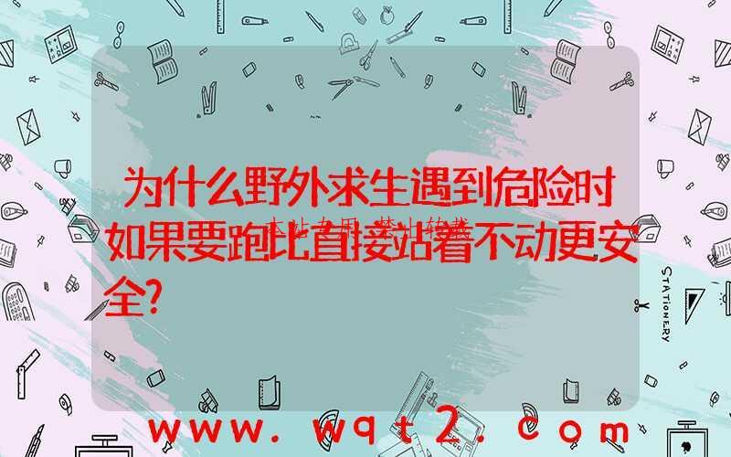 为什么野外求生遇到危险时如果要跑比直接站着不动更安全？-第1张图片