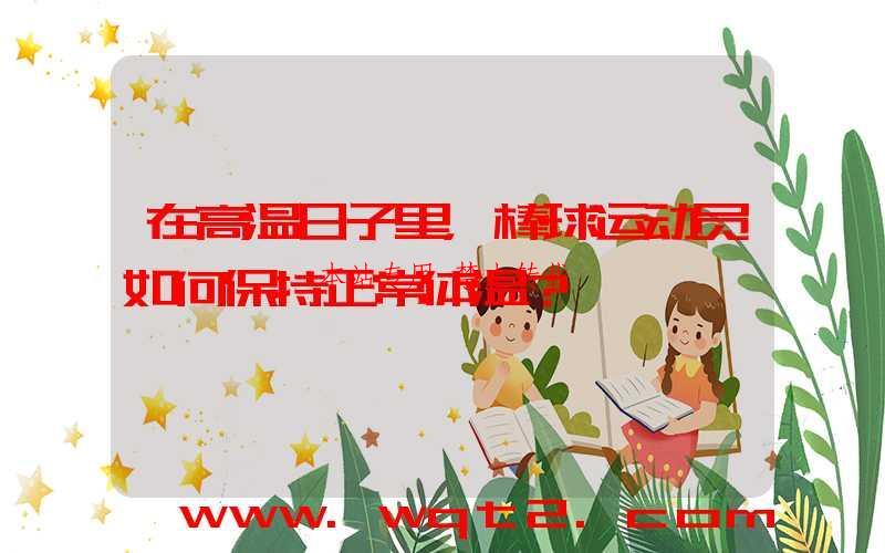 在高温日子里，棒球运动员如何保持正常体温？-第1张图片